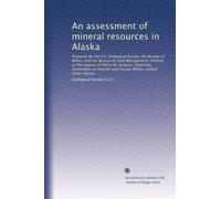 An assessment of mineral resources in Alaska: Prepared by the U.S. Geological Survey, the Bureau of Mines, and the Bureau of Land Management. Printed ... and Insular Affairs, United States Senate
