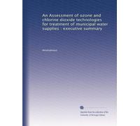 An Assessment of ozone and chlorine dioxide technologies for treatment of municipal water supplies : executive summary