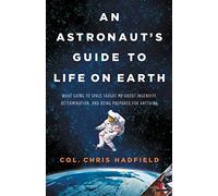 An Astronaut's Guide to Life on Earth: What Going to Space Taught Me about Ingenuity, Determination, and Being Prepared for Anything