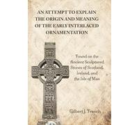 An Attempt to Explain the Origin and Meaning of the Early Interlaced Ornamentation: Found on the Ancient Sculptured Stones of Scotland, Ireland, and the Isle of Man
