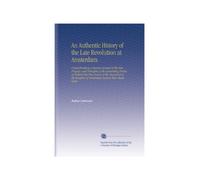 An Authentic History of the Late Revolution at Amsterdam.: Comprehending a Succinct Account of the Rise, Progress, and Principles of the Contending ... of Amsterdam Against Their Magistrates