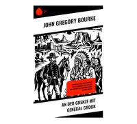 An der Grenze mit General Crook: Apache-Feldzüge, US-Kavallerie und ethnografische Beobachtungen im Arizona-Territorium des 19. Jahrhunderts
