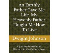 An Earthly Father Gave Me Life. My Heavenly Father Taught Me How To Live: A journey from Father Wounds to the Father's Love