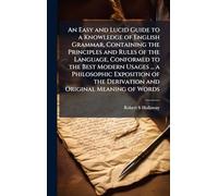 An Easy and Lucid Guide to a Knowledge of English Grammar, Containing the Principles and Rules of the Language, Conformed to the Best Modern Usages ... the Derivation and Original Meaning of Words