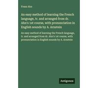 An easy method of learning the French language, tr. and arranged from dr. Ahn's 1st course, with pronunciation in English sounds by A. Arnstein: An ... from dr. Ahn's 1st course, with pronunciation