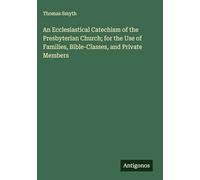 An Ecclesiastical Catechism of the Presbyterian Church; for the Use of Families, Bible-Classes, and Private Members