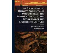 An Ecclesiastical History, Ancient and Modern, From the Birth of Christ to the Beginning of the Eighteenth Century