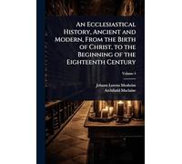 An Ecclesiastical History, Ancient and Modern, From the Birth of Christ, to the Beginning of the Eighteenth Century