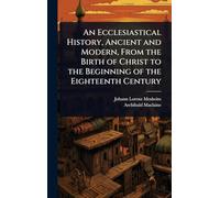 An Ecclesiastical History, Ancient and Modern, From the Birth of Christ to the Beginning of the Eighteenth Century
