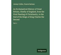 An Ecclesiastical History of Great Britain, Chiefly of England, from the First Planting of Christianity, to the End of the Reign of King Charles the Second: Vol. 1