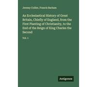 An Ecclesiastical History of Great Britain, Chiefly of England, from the First Planting of Christianity, to the End of the Reign of King Charles the Second: Vol. 1