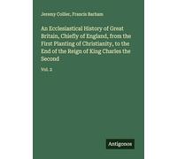 An Ecclesiastical History of Great Britain, Chiefly of England, from the First Planting of Christianity, to the End of the Reign of King Charles the Second: Vol. 2