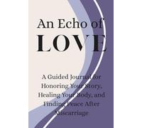 An Echo of Love: A Guided Journal for Honoring Your Story, Healing Your Body, and Finding Peace After Miscarriage
