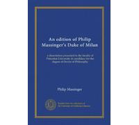An edition of Philip Massinger's Duke of Milan: a dissertation presented to the faculty of Princeton University in candidacy for the degree of Doctor of Philosophy