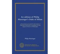 An edition of Philip Massinger's Duke of Milan: a dissertation presented to the faculty of Princeton University in candidacy for the degree of Doctor of Philosophy