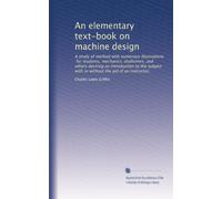 An elementary text-book on machine design: A study of method with numerous illustrations, for students, mechanics, draftsmen, and others desiring an ... with or without the aid of an instructor,