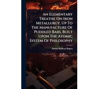 An Elementary Treatise On Iron Metallurgy, Up To The Manufacture Of Puddled Bars, Built Upon The Atomic System Of Philosophy