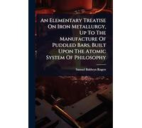 An Elementary Treatise On Iron Metallurgy, Up To The Manufacture Of Puddled Bars, Built Upon The Atomic System Of Philosophy