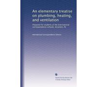 An elementary treatise on plumbing, heating, and ventilation: Prepared for students of the International correspondence schools, Scranton, Pa: Volume 1