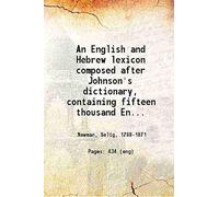 An English and Hebrew lexicon composed after Johnson's dictionary containing Fifteen thousand English words rendered into Biblical or rabbinical Hebrew or into Chaldee 1832 [Hardcover]