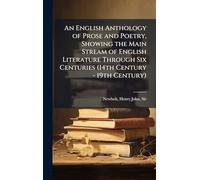 An English Anthology of Prose and Poetry, Showing the Main Stream of English Literature Through Six Centuries (14th Century - 19th Century)