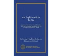 An English wife in Berlin: a private memoir of events, politics, and daily life in Germany throughout the war and the social revolution of 1918
