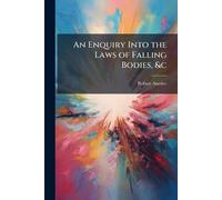 An Enquiry Into the Laws of Falling Bodies, &c