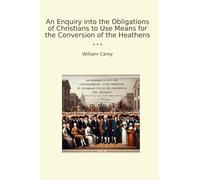 An Enquiry into the Obligations of Christians to Use Means for the Conversion of the Heathens (Classic Books)