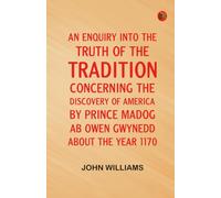 An Enquiry into the Truth of the Tradition Concerning the Discovery of America by Prince Madog ab Owen Gwynedd about the Year 1170