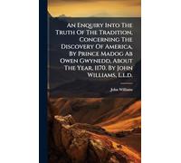 An Enquiry Into The Truth Of The Tradition, Concerning The Discovery Of America, By Prince Madog Ab Owen Gwynedd, About The Year, 1170. By John Williams, L.l.d.