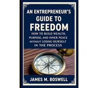 An Entrepreneur's Guide to Freedom: How to Build Wealth, Purpose, and Inner Peace Without Losing Yourself in the Process