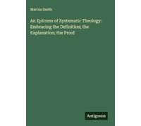 An Epitome of Systematic Theology: Embracing the Definition; the Explanation; the Proof