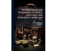 An Epitome of the Physiology, General Anatomy, and Pathology, of Bichat
