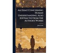 An Essay Concerning Human Understanding; Also [extracts] From the Author's Works