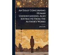 An Essay Concerning Human Understanding; Also [extracts] From the Author's Works