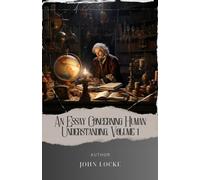 An Essay Concerning Human Understanding, Volume 1: Unlocking the Mind. Exploring Human Understanding in Locke's Masterpiece. The Original Classic (annotated)