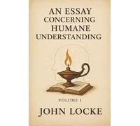 An Essay Concerning Humane Understanding: Volume 1: How the Mind Learns, How Knowledge Grows, and Why Nothing Is Innate