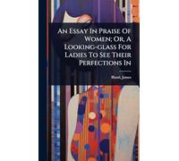 An Essay In Praise Of Women; Or, A Looking-glass For Ladies To See Their Perfections In