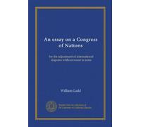 An essay on a Congress of Nations: for the adjustment of international disputes without resort to arms