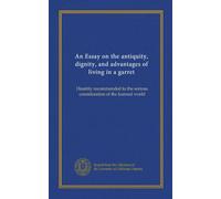 An Essay on the antiquity, dignity, and advantages of living in a garret: Humbly recommended to the serious consideration of the learned world
