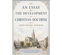 An Essay on the Development of Christian Doctrine: A Study of Living Tradition, Historical Theology, and the Development of Christian Doctrine