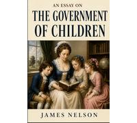 An Essay on the Government of Children, Under Three General Heads, Viz. Health, Manners, and Education