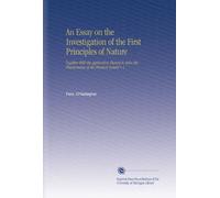 An Essay on the Investigation of the First Principles of Nature: Together With the Application Thereof to Solve the Phænomena of the Physical System V.1