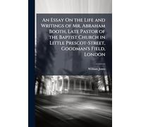 An Essay On the Life and Writings of Mr. Abraham Booth, Late Pastor of the Baptist Church in Little Prescot-Street, Goodman's Field, London