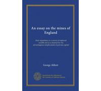 An essay on the mines of England: their inportance as a source of national wealth and as a channel for the advantageous employment of private capital