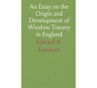 An Essay on the Origin and Development of Window Tracery in England: With Nearly Four Hundred Illustrations