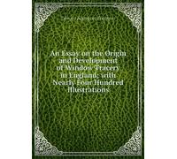 An Essay on the Origin and Development of Window Tracery in England: With Nearly Four Hundred Illustrations.