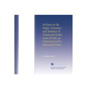 An Essay on the Origin, Character, and Tendency of Creeds and Confessions of Faith, as Instruments of Ecclesiastical Power.