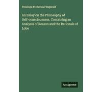 An Essay on the Philosophy of Self-consciousness. Containing an Analysis of Reason and the Rationale of Lobe