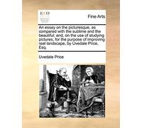 An essay on the picturesque, as compared with the sublime and the beautiful; and, on the use of studying pictures, for the purpose of improving real landscape, by Uvedale Price, Esq.